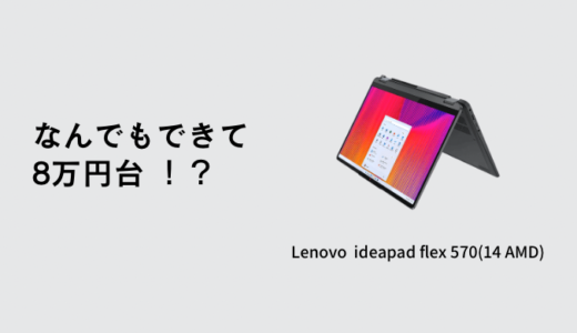 メモリ16GB Ryzen7搭載で8万円代！Lenovo Ideapad Flex 570(14型 AMD)の実機レビュー