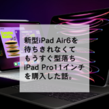 新型iPadAir6が待ちきれなくてもうすぐ型落ちiPad Pro11インチを購入した話