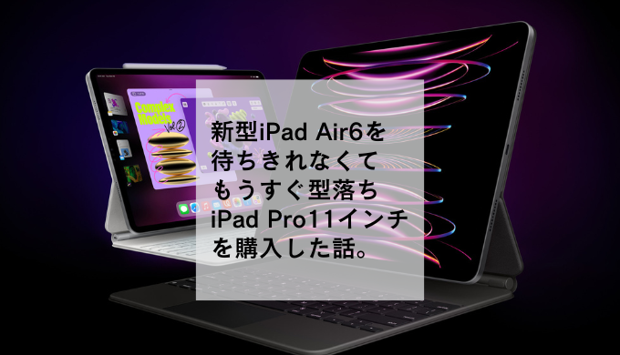 新型iPadAir6が待ちきれなくてもうすぐ型落ちiPad Pro11インチを購入した話